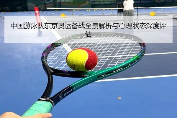 中国游泳队东京奥运备战全景解析与心理状态深度评估
